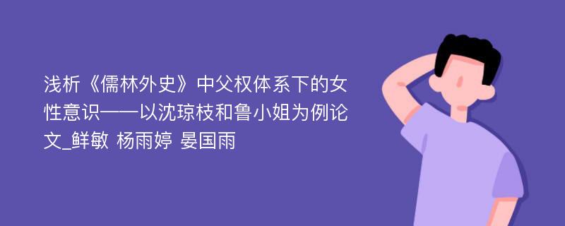 浅析《儒林外史》中父权体系下的女性意识——以沈琼枝和鲁小姐为例论文_鲜敏 杨雨婷 晏国雨