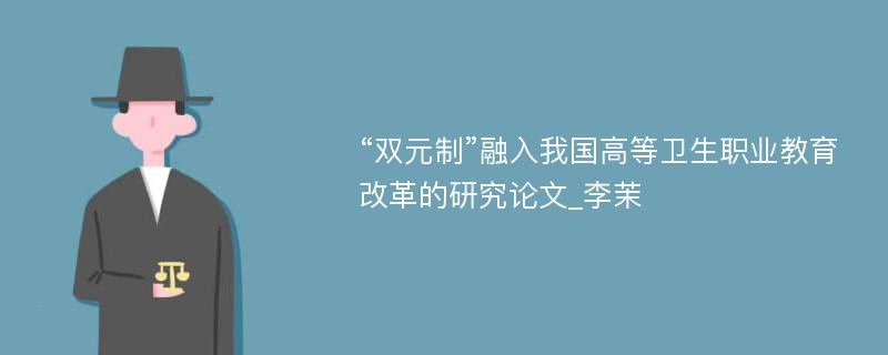 “双元制”融入我国高等卫生职业教育改革的研究论文_李茉