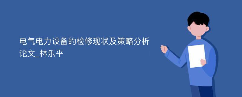 电气电力设备的检修现状及策略分析论文_林乐平