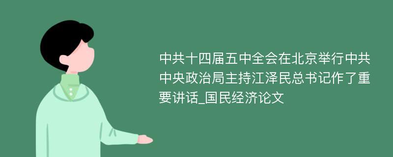 中共十四届五中全会在北京举行中共中央政治局主持江泽民总书记作了重要讲话_国民经济论文