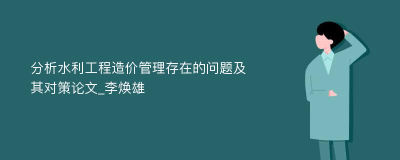 分析水利工程造价管理存在的问题及其对策论文_李焕雄