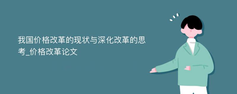 我国价格改革的现状与深化改革的思考_价格改革论文