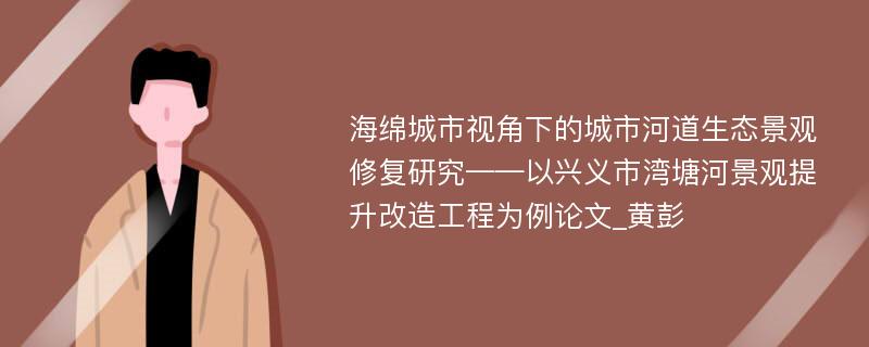 海绵城市视角下的城市河道生态景观修复研究——以兴义市湾塘河景观提升改造工程为例论文_黄彭