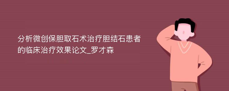 分析微创保胆取石术治疗胆结石患者的临床治疗效果论文_罗才森