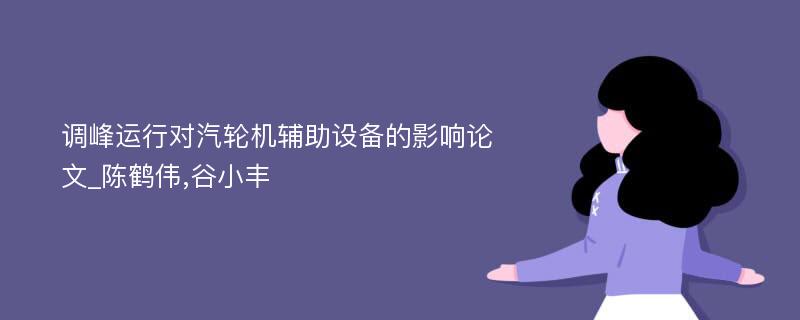 调峰运行对汽轮机辅助设备的影响论文_陈鹤伟,谷小丰