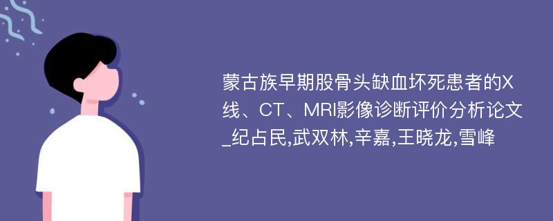 蒙古族早期股骨头缺血坏死患者的X线、CT、MRI影像诊断评价分析论文_纪占民,武双林,辛嘉,王晓龙,雪峰