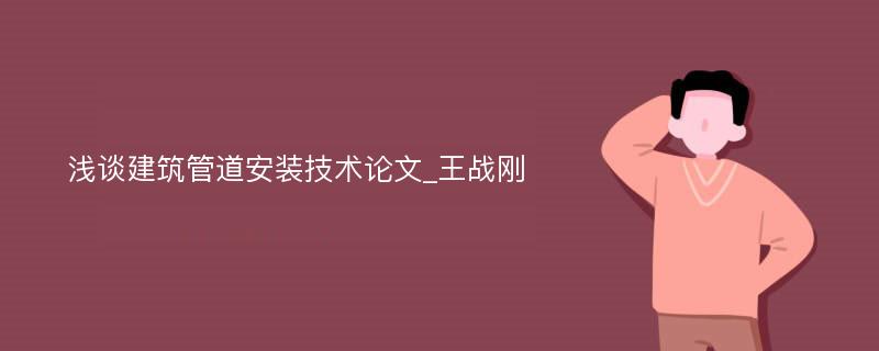 浅谈建筑管道安装技术论文_王战刚