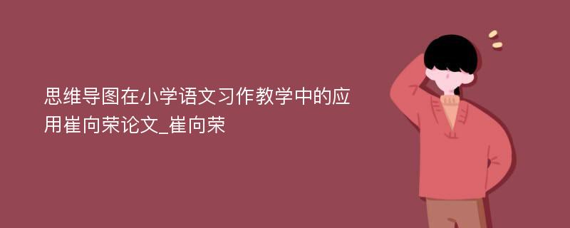 思维导图在小学语文习作教学中的应用崔向荣论文_崔向荣