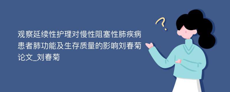 观察延续性护理对慢性阻塞性肺疾病患者肺功能及生存质量的影响刘春菊论文_刘春菊