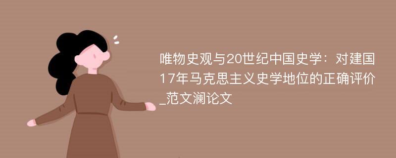 唯物史观与20世纪中国史学：对建国17年马克思主义史学地位的正确评价_范文澜论文