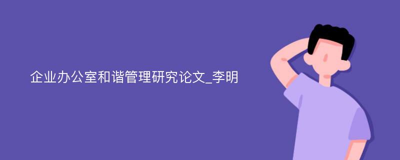 企业办公室和谐管理研究论文_李明