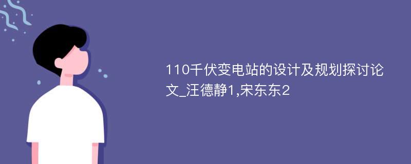 110千伏变电站的设计及规划探讨论文_汪德静1,宋东东2