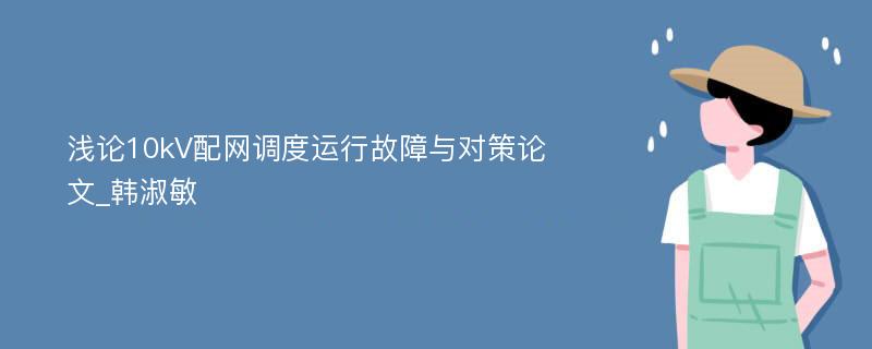 浅论10kV配网调度运行故障与对策论文_韩淑敏