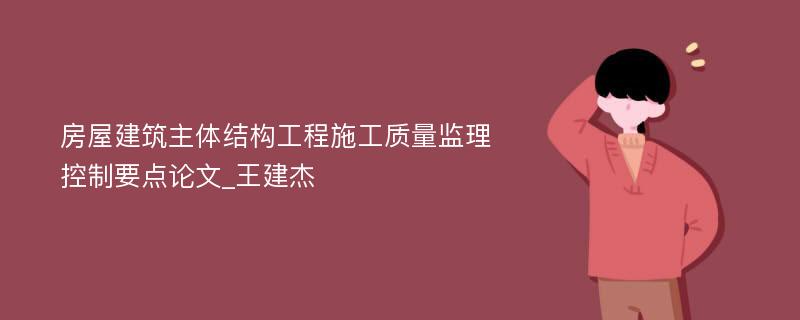 房屋建筑主体结构工程施工质量监理控制要点论文_王建杰