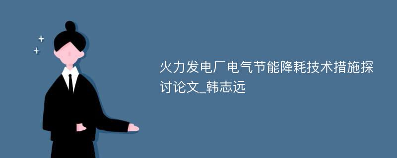 火力发电厂电气节能降耗技术措施探讨论文_韩志远