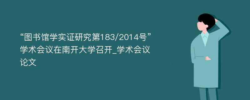 “图书馆学实证研究第183/2014号”学术会议在南开大学召开_学术会议论文