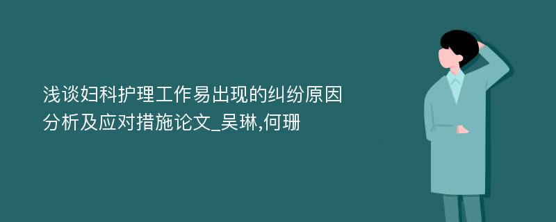 浅谈妇科护理工作易出现的纠纷原因分析及应对措施论文_吴琳,何珊