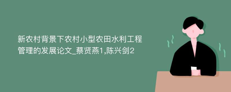 新农村背景下农村小型农田水利工程管理的发展论文_蔡贤燕1,陈兴剑2