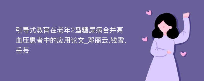 引导式教育在老年2型糖尿病合并高血压患者中的应用论文_邓丽云,钱雪,岳芸