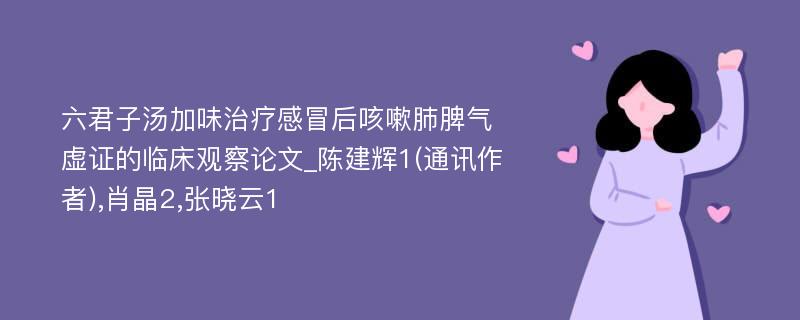 六君子汤加味治疗感冒后咳嗽肺脾气虚证的临床观察论文_陈建辉1(通讯作者),肖晶2,张晓云1