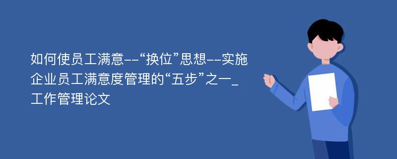 如何使员工满意--“换位”思想--实施企业员工满意度管理的“五步”之一_工作管理论文