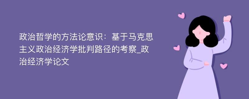 政治哲学的方法论意识：基于马克思主义政治经济学批判路径的考察_政治经济学论文