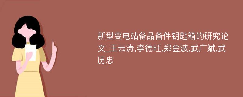 新型变电站备品备件钥匙箱的研究论文_王云涛,李德旺,郑金波,武广斌,武历忠