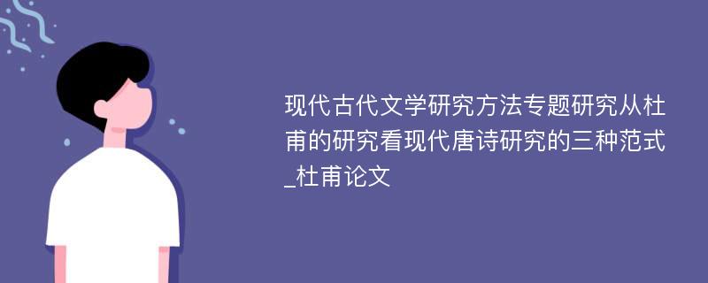 现代古代文学研究方法专题研究从杜甫的研究看现代唐诗研究的三种范式_杜甫论文