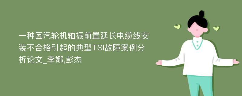 一种因汽轮机轴振前置延长电缆线安装不合格引起的典型TSI故障案例分析论文_李娜,彭杰