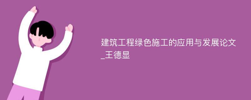 建筑工程绿色施工的应用与发展论文_王德显