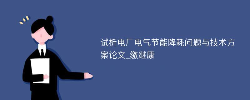 试析电厂电气节能降耗问题与技术方案论文_缴继康