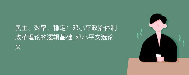 民主、效率、稳定：邓小平政治体制改革理论的逻辑基础_邓小平文选论文