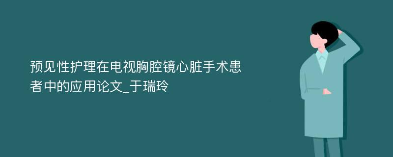 预见性护理在电视胸腔镜心脏手术患者中的应用论文_于瑞玲