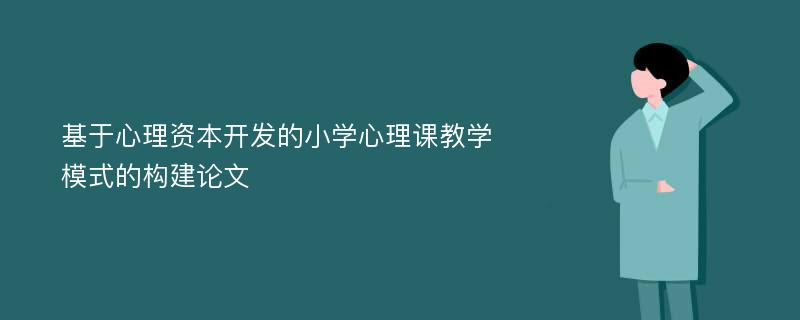 基于心理资本开发的小学心理课教学模式的构建论文