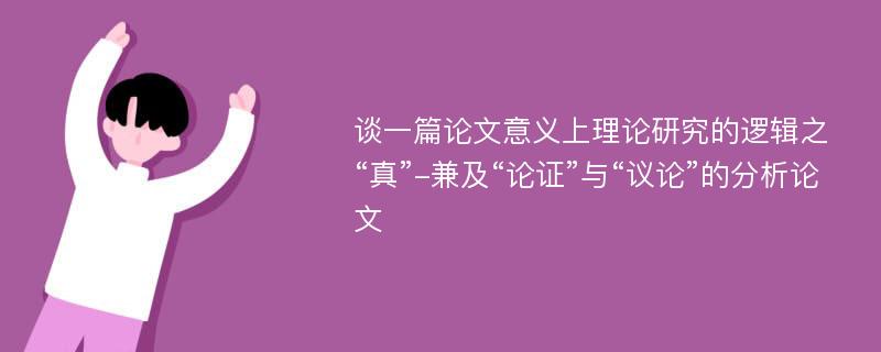 谈一篇论文意义上理论研究的逻辑之“真”-兼及“论证”与“议论”的分析论文