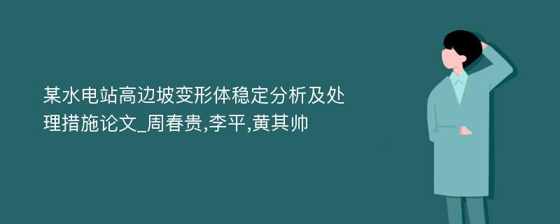 某水电站高边坡变形体稳定分析及处理措施论文_周春贵,李平,黄其帅