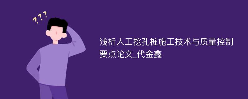 浅析人工挖孔桩施工技术与质量控制要点论文_代金鑫