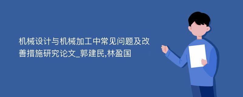 机械设计与机械加工中常见问题及改善措施研究论文_郭建民,林盈国