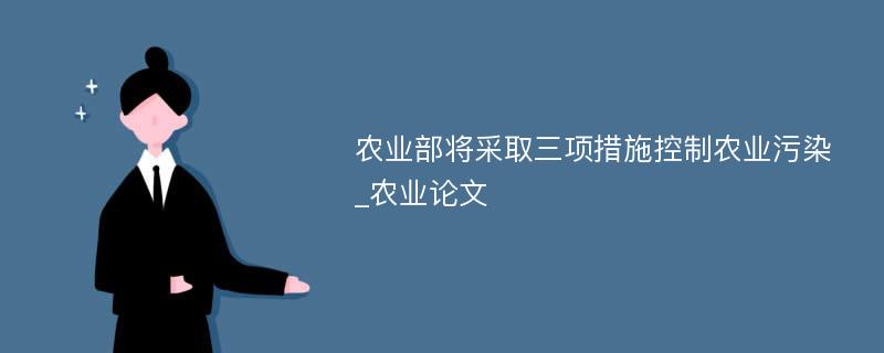 农业部将采取三项措施控制农业污染_农业论文