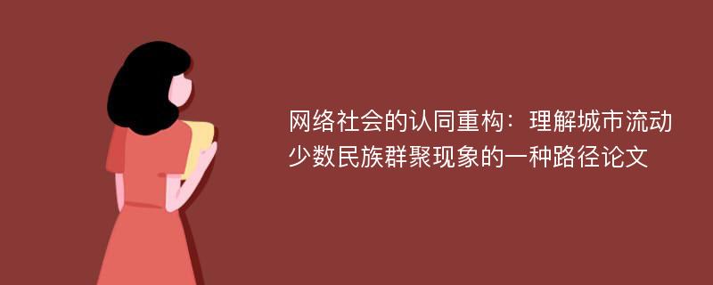 网络社会的认同重构：理解城市流动少数民族群聚现象的一种路径论文