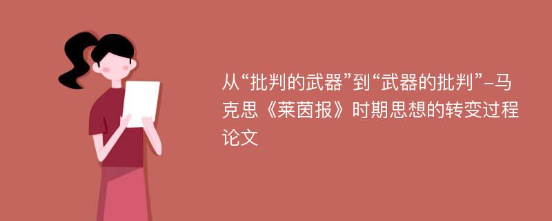 从“批判的武器”到“武器的批判”-马克思《莱茵报》时期思想的转变过程论文