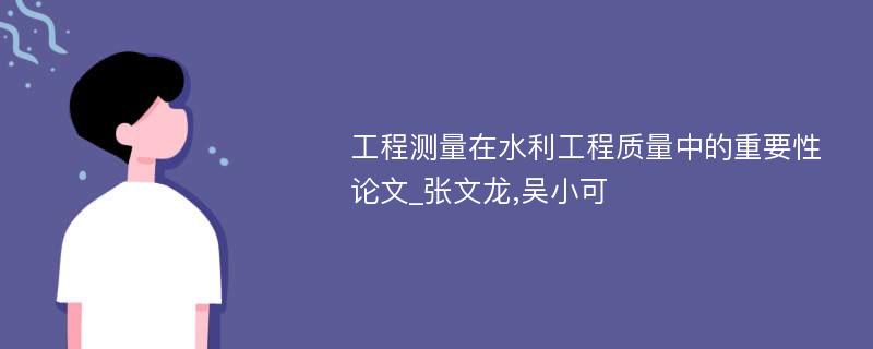 工程测量在水利工程质量中的重要性论文_张文龙,吴小可