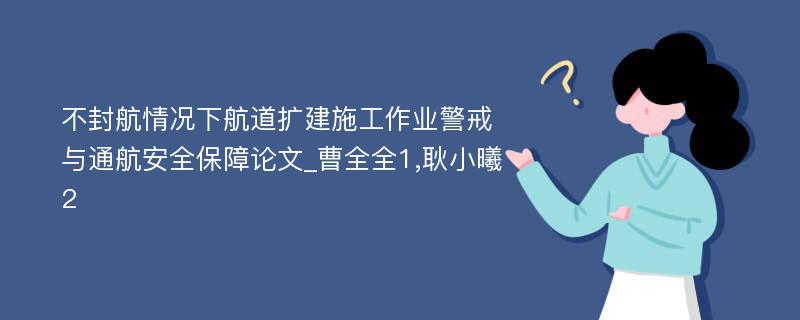 不封航情况下航道扩建施工作业警戒与通航安全保障论文_曹全全1,耿小曦2