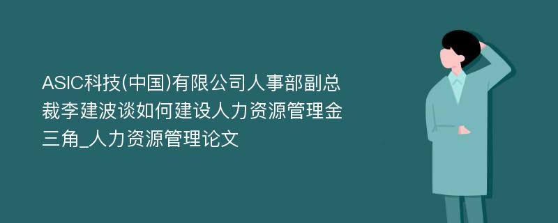 ASIC科技(中国)有限公司人事部副总裁李建波谈如何建设人力资源管理金三角_人力资源管理论文