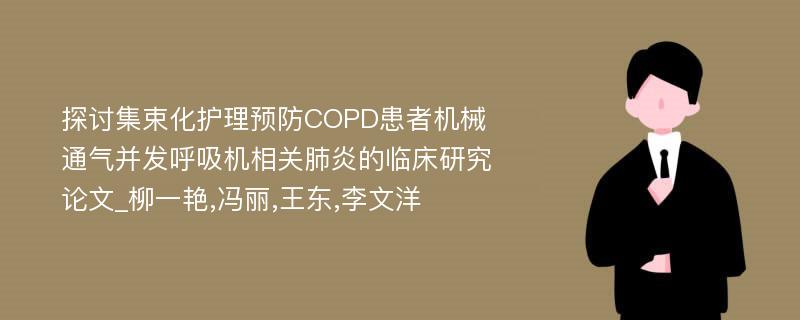 探讨集束化护理预防COPD患者机械通气并发呼吸机相关肺炎的临床研究论文_柳一艳,冯丽,王东,李文洋