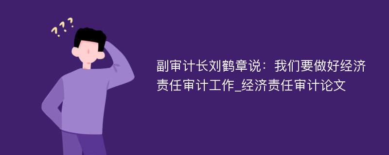 副审计长刘鹤章说：我们要做好经济责任审计工作_经济责任审计论文