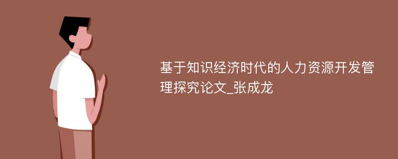 基于知识经济时代的人力资源开发管理探究论文_张成龙