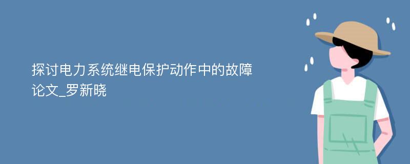 探讨电力系统继电保护动作中的故障论文_罗新晓