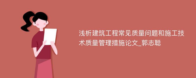 浅析建筑工程常见质量问题和施工技术质量管理措施论文_郭志聪