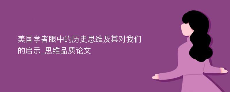 美国学者眼中的历史思维及其对我们的启示_思维品质论文